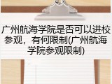 广州航海学院是否可以进校参观，有何限制(广州航海学院参观限制)