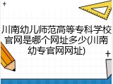 川南幼儿师范高等专科学校官网是哪个网址多少(川南幼专官网网址)