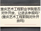 重庆艺术工程职业学院是否对外开放，让进去参观吗？(重庆艺术工程职院对外开放吗)
