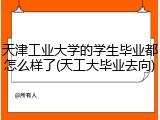 天津工业大学的学生毕业都怎么样了(天工大毕业去向)