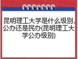 昆明理工大学是什么级别，公办还是民办(昆明理工大学公办级别)