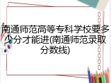南通师范高等专科学校要多少分才能进(南通师范录取分数线)