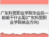 广东科贸职业学院毕业后一般能干什么呢(广东科贸职业学院就业方向)