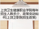 上饶卫生健康职业学院每年招生人数多少，政策变动如何(上饶卫职院招生政策)