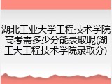 湖北工业大学工程技术学院高考需多少分能录取呢(湖工大工程技术学院录取分)