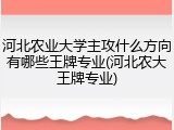 河北农业大学主攻什么方向有哪些王牌专业(河北农大王牌专业)