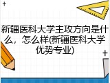 新疆医科大学主攻方向是什么，怎么样(新疆医科大学优势专业)