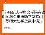 江苏师范大学科文学院在读期间怎么申请助学贷款(江苏师大助学贷款申请)