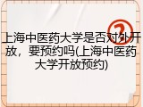 上海中医药大学是否对外开放，要预约吗(上海中医药大学开放预约)