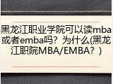 黑龙江职业学院可以读mba或者emba吗？为什么(黑龙江职院MBA/EMBA？)