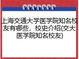 上海交通大学医学院知名校友有哪些，校史介绍(交大医学院知名校友)