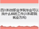 四川科技职业学院毕业可以找什么样的工作(川科职院就业方向)