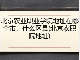 北京农业职业学院地址在哪个市，什么区县(北京农职院地址)