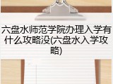 六盘水师范学院办理入学有什么攻略没(六盘水入学攻略)