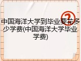 中国海洋大学到毕业要花多少学费(中国海洋大学毕业学费)