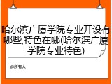 哈尔滨广厦学院专业开设有哪些,特色在哪(哈尔滨广厦学院专业特色)