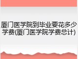厦门医学院到毕业要花多少学费(厦门医学院学费总计)