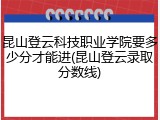 昆山登云科技职业学院要多少分才能进(昆山登云录取分数线)