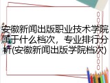安徽新闻出版职业技术学院属于什么档次，专业排行分析(安徽新闻出版学院档次)