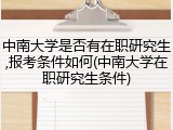 中南大学是否有在职研究生,报考条件如何(中南大学在职研究生条件)