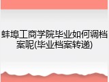 蚌埠工商学院毕业如何调档案呢(毕业档案转递)