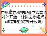 广州华立科技职业学院是否对外开放，让进去参观吗？(华立职院对外开放吗)