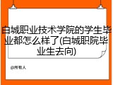 白城职业技术学院的学生毕业都怎么样了(白城职院毕业生去向)
