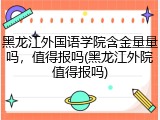 黑龙江外国语学院含金量量吗，值得报吗(黑龙江外院值得报吗)