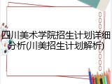 四川美术学院招生计划详细分析(川美招生计划解析)