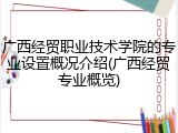广西经贸职业技术学院的专业设置概况介绍(广西经贸专业概览)