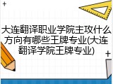 大连翻译职业学院主攻什么方向有哪些王牌专业(大连翻译学院王牌专业)