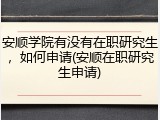安顺学院有没有在职研究生，如何申请(安顺在职研究生申请)