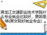 黑龙江交通职业技术学院什么专业就业比较好，原因是啥(黑交院好就业专业)