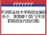 平凉职业技术学院招生编码多少，隶属哪个部门(平凉职院招生代码归属)