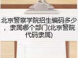 北京警察学院招生编码多少，隶属哪个部门(北京警院代码隶属)