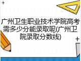 广州卫生职业技术学院高考需多少分能录取呢(广州卫院录取分数线)