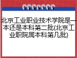 北京工业职业技术学院是一本还是本科第二批(北京工业职院属本科第几批)