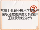 常州工业职业技术学院历年录取分数线深度分析(常州工院录取线分析)