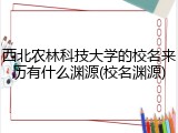 西北农林科技大学的校名来历有什么渊源(校名渊源)