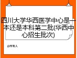 四川大学华西医学中心是一本还是本科第二批(华西中心招生批次)