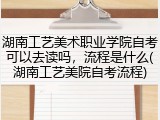 湖南工艺美术职业学院自考可以去读吗，流程是什么(湖南工艺美院自考流程)