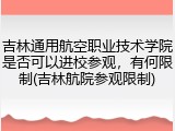 吉林通用航空职业技术学院是否可以进校参观，有何限制(吉林航院参观限制)