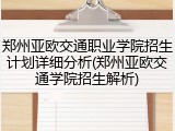 郑州亚欧交通职业学院招生计划详细分析(郑州亚欧交通学院招生解析)