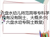 六盘水幼儿师范高等专科学校有没有院士，大概多少(六盘水幼专院士数量)