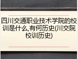 四川交通职业技术学院的校训是什么,有何历史(川交院校训历史)