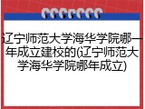 辽宁师范大学海华学院哪一年成立建校的(辽宁师范大学海华学院哪年成立)