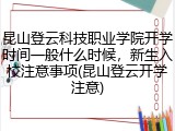 昆山登云科技职业学院开学时间一般什么时候，新生入校注意事项(昆山登云开学注意)