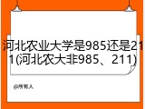 河北农业大学是985还是211(河北农大非985、211)