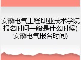 安徽电气工程职业技术学院报名时间一般是什么时候(安徽电气报名时间)