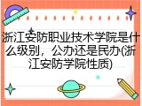 浙江安防职业技术学院是什么级别，公办还是民办(浙江安防学院性质)